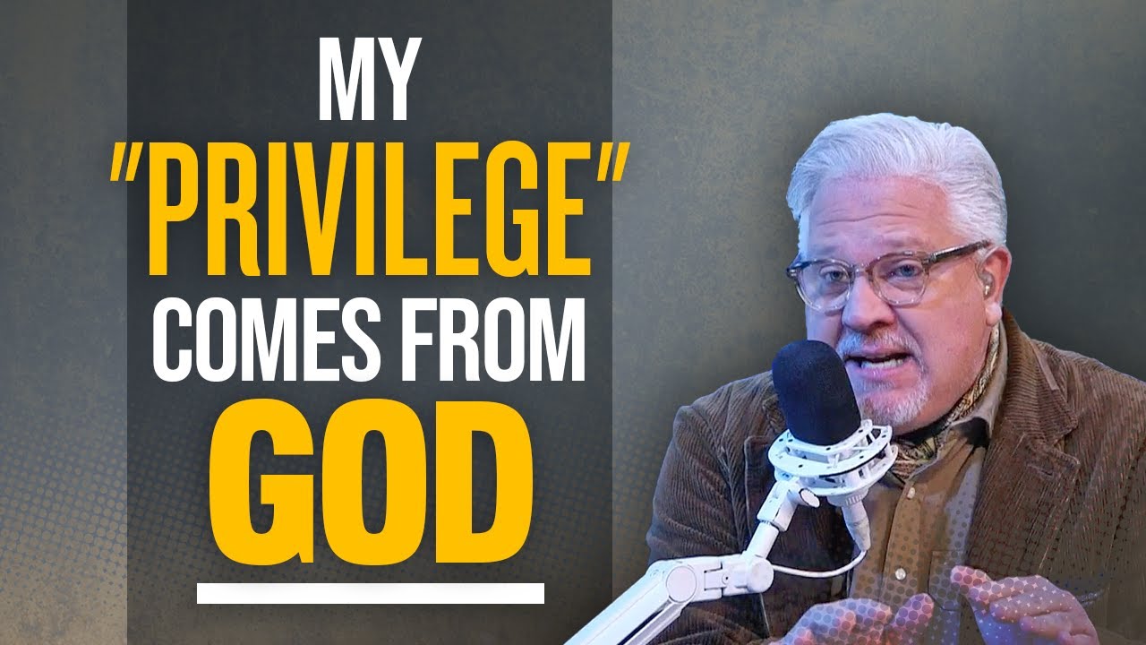 Glenn: The only ‘privilege’ I’ll acknowledge comes from GOD